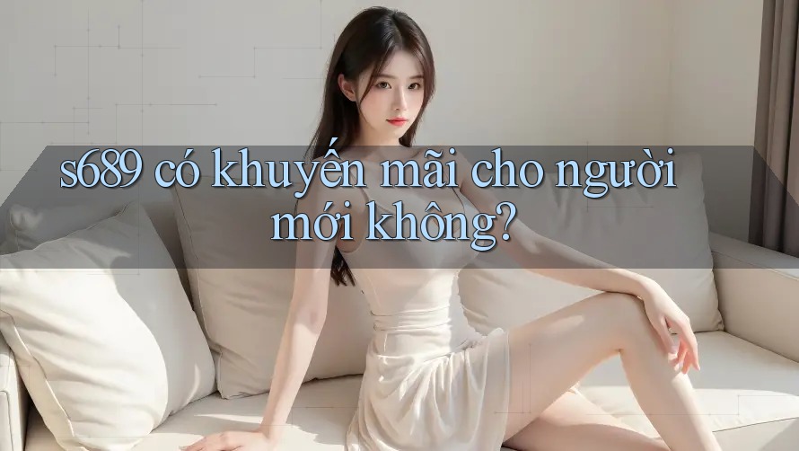 s689 có khuyến mãi cho người mới không? s689 có khuyến mãi cho người mới không?
