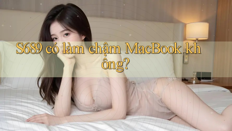 S689 có làm chậm MacBook không? S689 có làm chậm MacBook không?