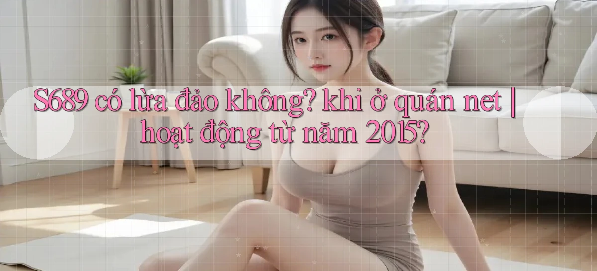 S689 có lừa đảo không khi ở quán net hoạt động từ năm 2015