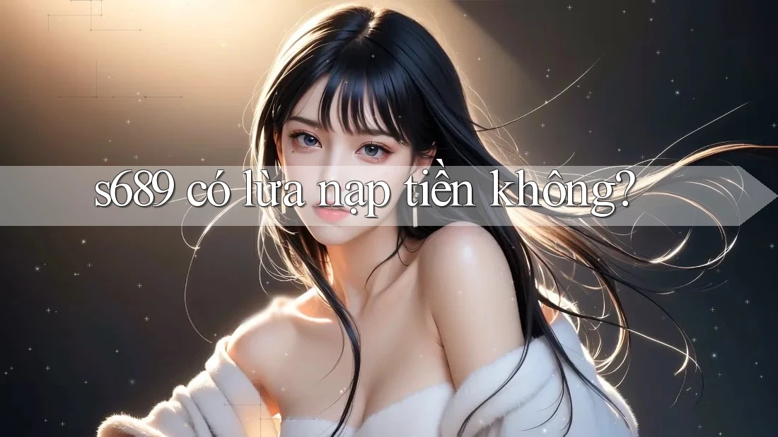 s689 có lừa nạp tiền không? s689 có lừa nạp tiền không?