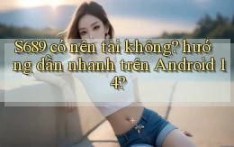 S689 có nên tải không hướng dẫn nhanh trên Android 14