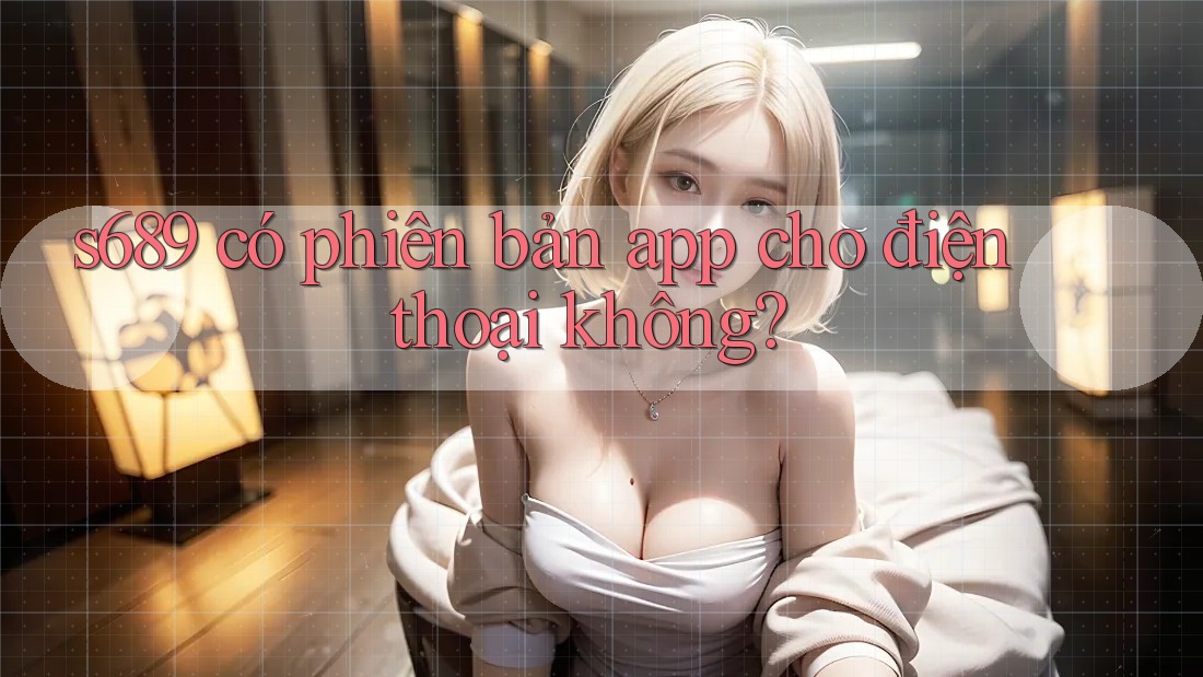 s689 có phiên bản app cho điện thoại không?