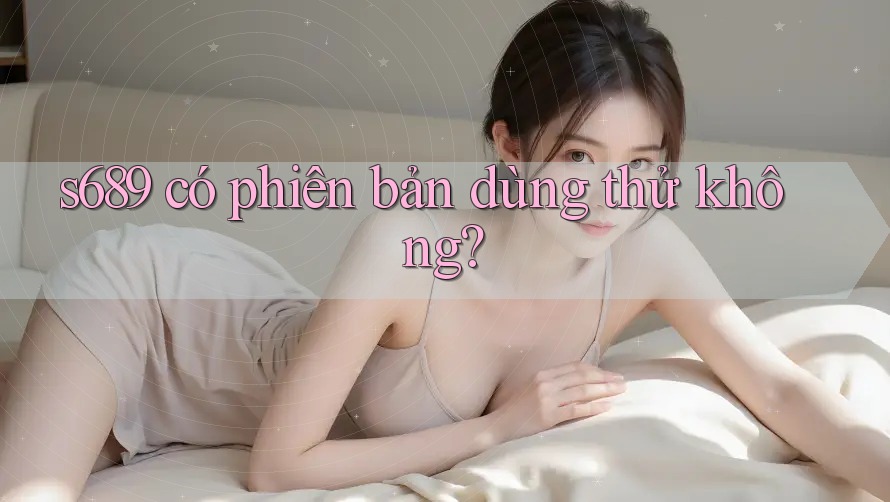 s689 có phiên bản dùng thử không?