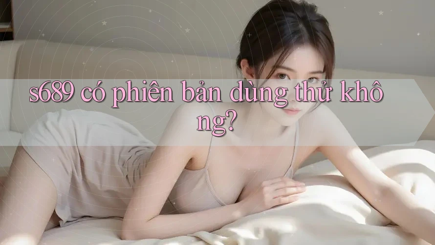 s689 có phiên bản dùng thử không?