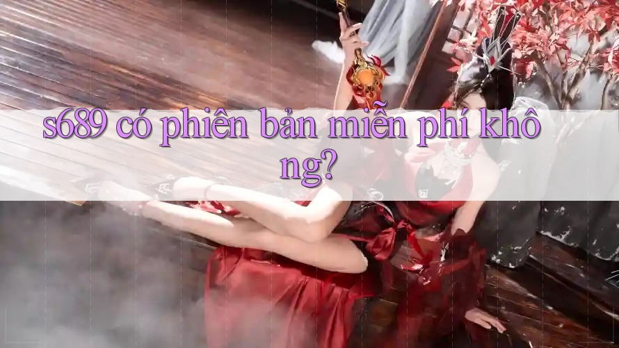 s689 có phiên bản miễn phí không? s689 có phiên bản miễn phí không?