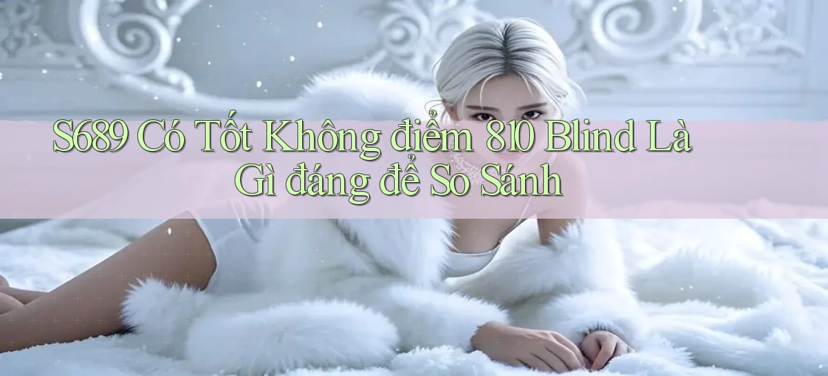 S689 có tốt không điểm 810 blind là gì đáng để so sánh