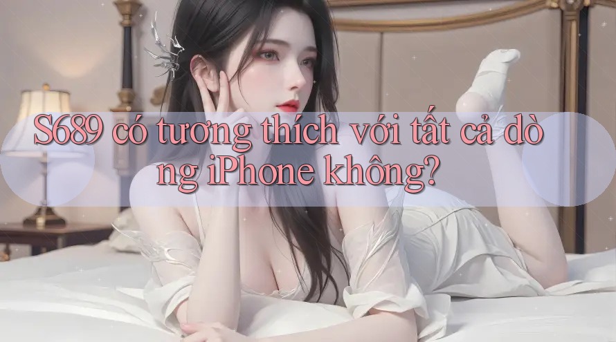 S689 có tương thích với tất cả dòng iPhone không?