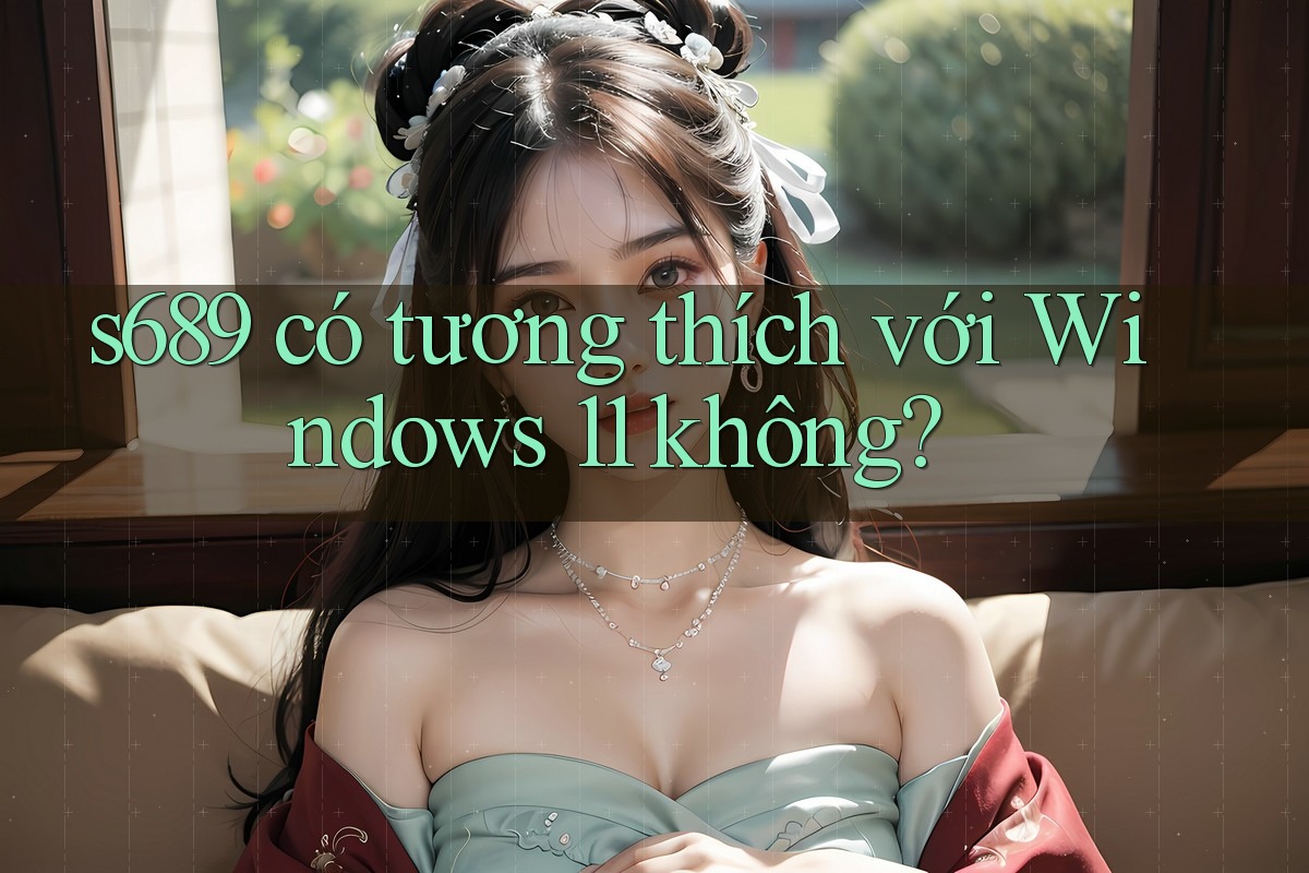 s689 có tương thích với Windows 11 không? s689 có tương thích với Windows 11 không?