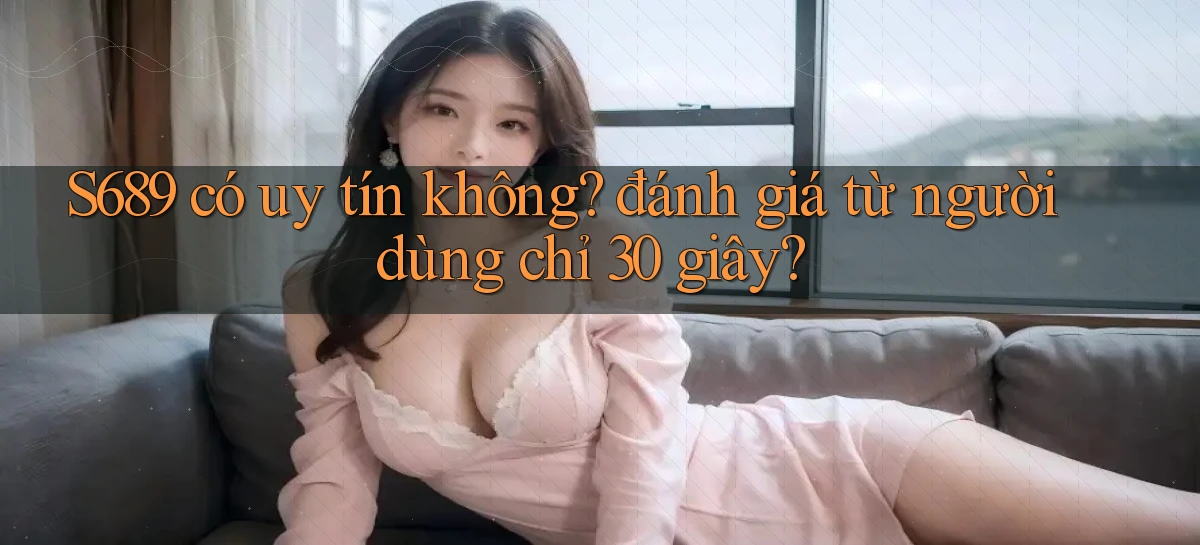 S689 có uy tín không đánh giá từ người dùng chỉ 30 giây