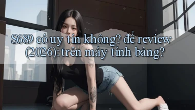 S689 có uy tín không để review (2026) trên máy tính bảng
