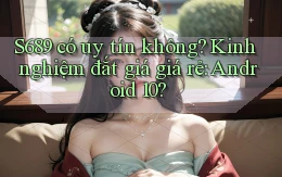 S689 có uy tín không kinh nghiệm đắt giá giá rẻ Android 10