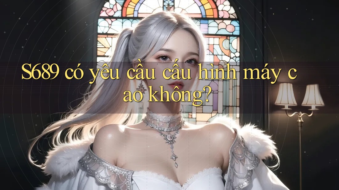 S689 có yêu cầu cấu hình máy cao không?