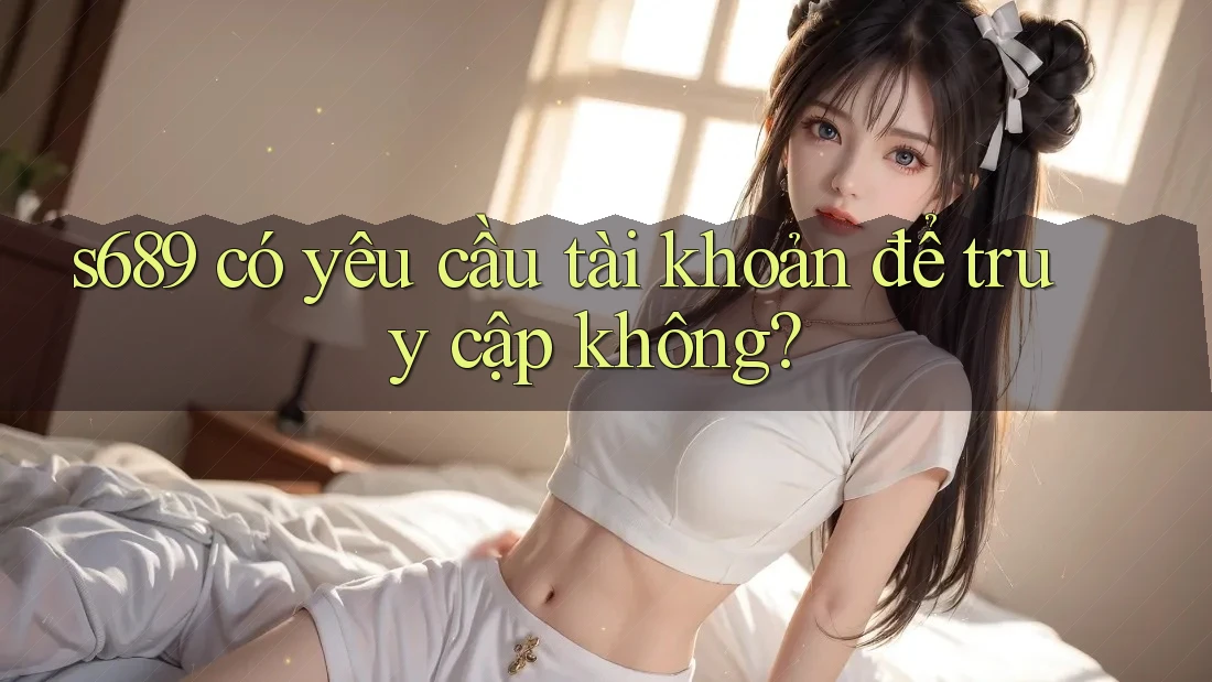 s689 có yêu cầu tài khoản để truy cập không?