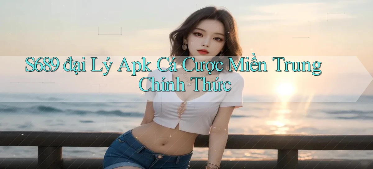 s689  đại lý apk cá cược miền trung chính thức