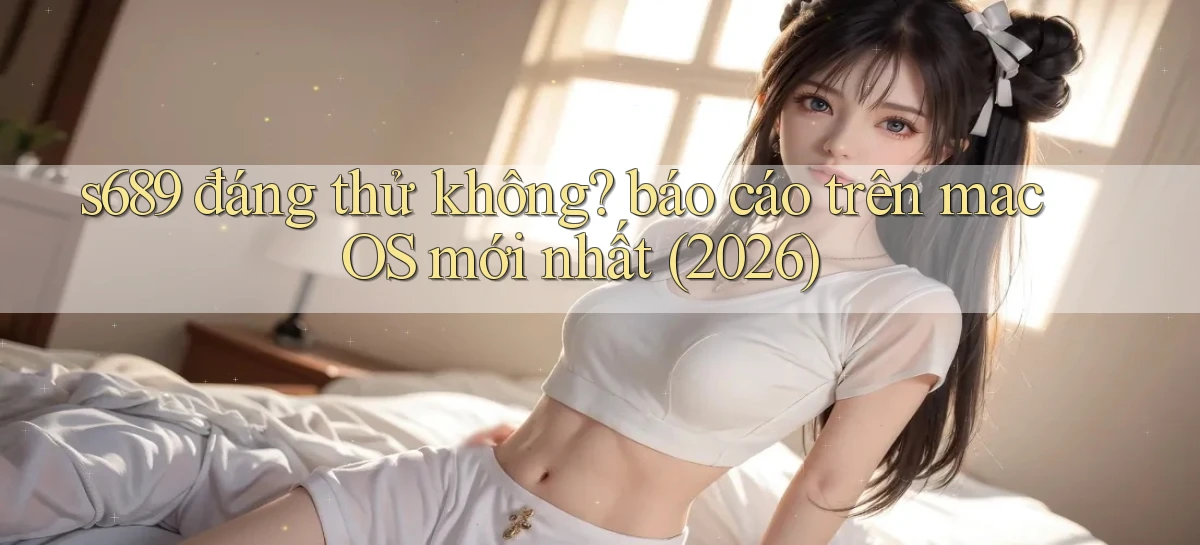 s689 đáng thử không báo cáo trên macOS mới nhất (2026)
