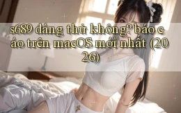 s689 đáng thử không báo cáo trên macOS mới nhất (2026)