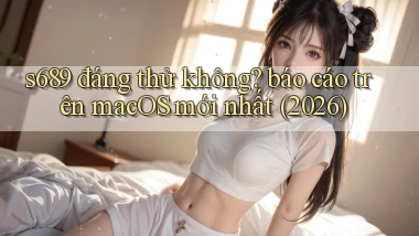 s689 đáng thử không báo cáo trên macOS mới nhất (2026)