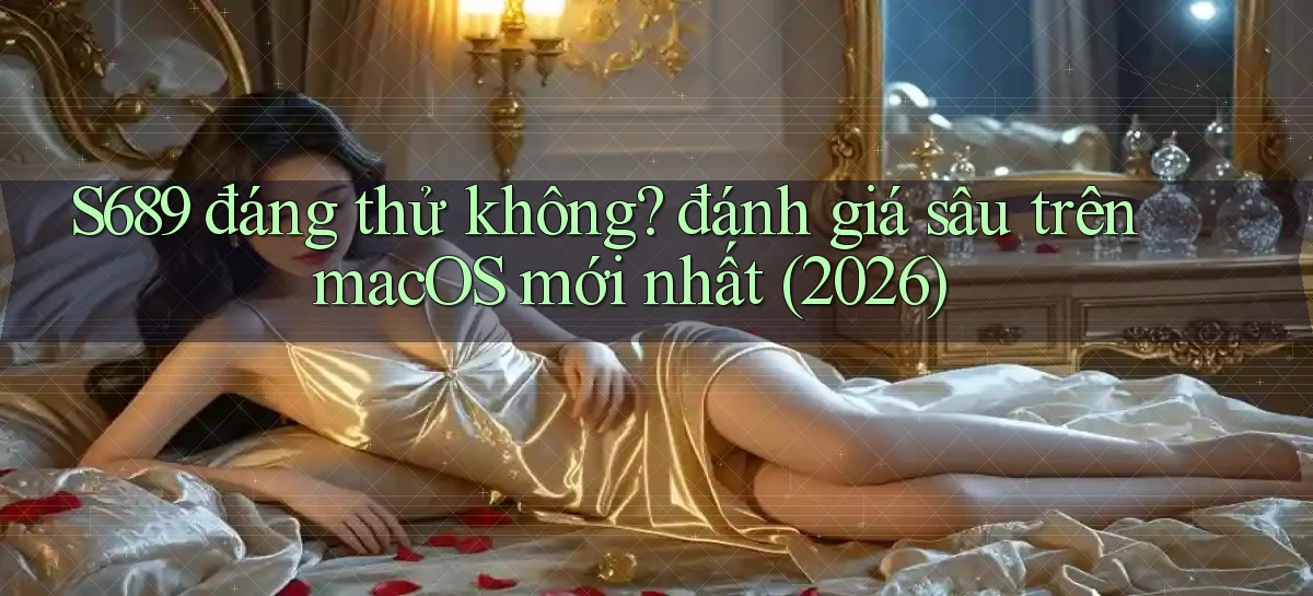 S689 đáng thử không đánh giá sâu trên macOS mới nhất (2026)