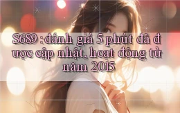 S689 đánh giá 5 phút đã được cập nhật, hoạt động từ năm 2015