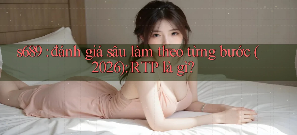 s689 đánh giá sâu làm theo từng bước (2026) RTP là gì