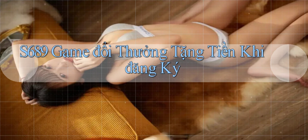 s689  game đổi thưởng tặng tiền khi đăng ký