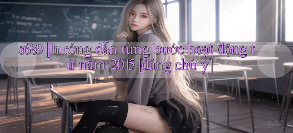 s689 hướng dẫn từng bước hoạt động từ năm 2015 [đáng chú ý]