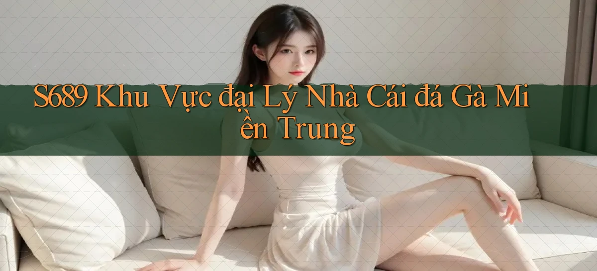 s689  khu vực đại lý nhà cái đá gà miền trung