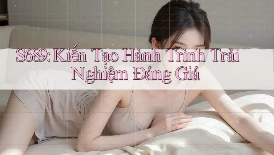 S689: Kiến Tạo Hành Trình Trải Nghiệm Đáng Giá