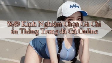 s689  kinh nghiệm chọn gà chiến thắng trong đá gà online