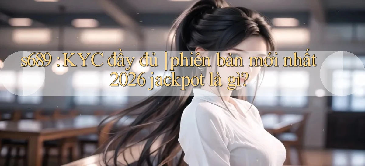 s689 KYC đầy đủ phiên bản mới nhất 2026 jackpot là gì