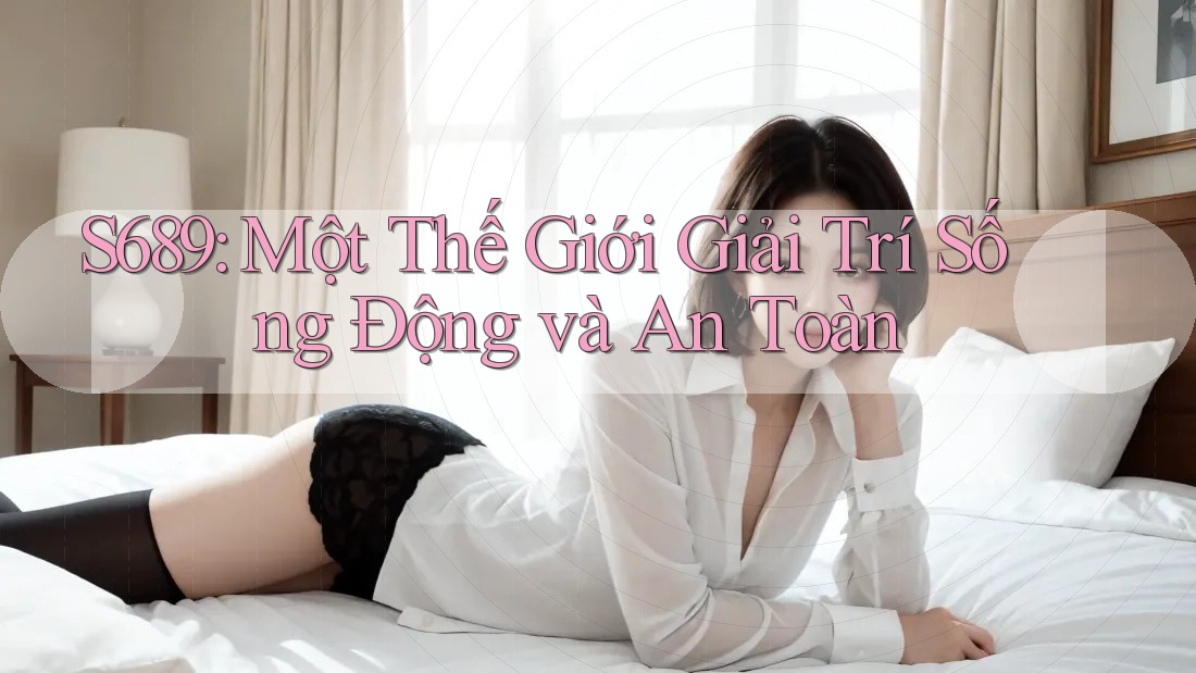 S689: Một Thế Giới Giải Trí Sống Động và An Toàn S689: Một Thế Giới Giải Trí Sống Động và An Toàn