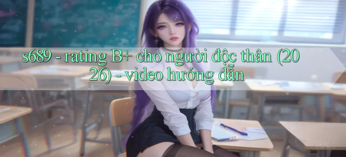 s689   rating B  cho người độc thân (2026)   video hướng dẫn