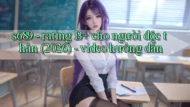 s689   rating B  cho người độc thân (2026)   video hướng dẫn