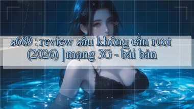 s689 review sâu không cần root (2026) mạng 3G   bài bản