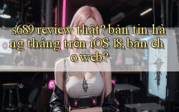 s689 review thật bản tin hàng tháng trên iOS 18, bản cho web