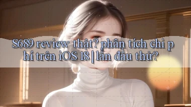 S689 review thật phân tích chi phí trên iOS 18 lần đầu thử