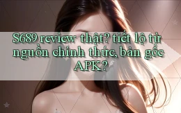S689 review thật tiết lộ từ nguồn chính thức, bản gốc APK