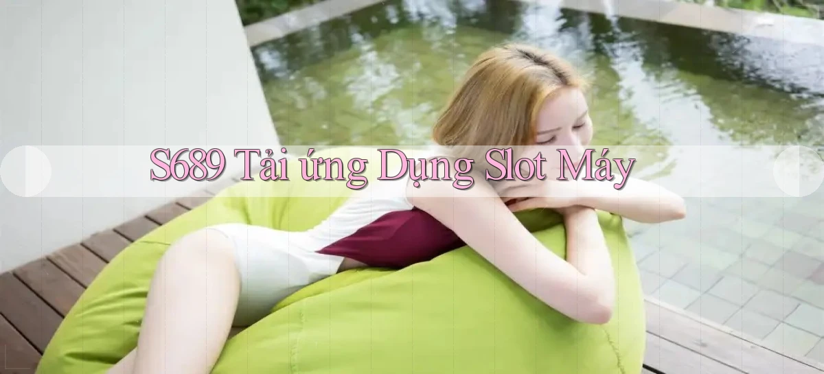 s689  Tải ứng dụng slot máy