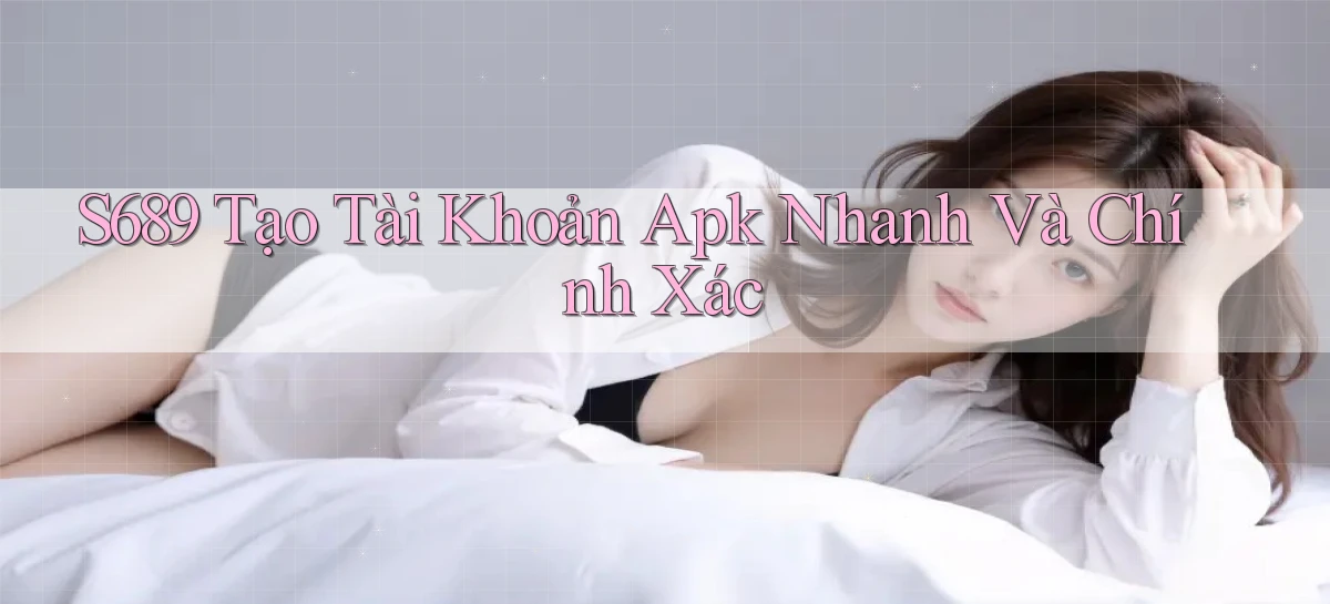 s689  tạo tài khoản apk nhanh và chính xác