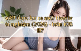 s689 thực hư ra sao theo trải nghiệm (2026)   trên iOS 18