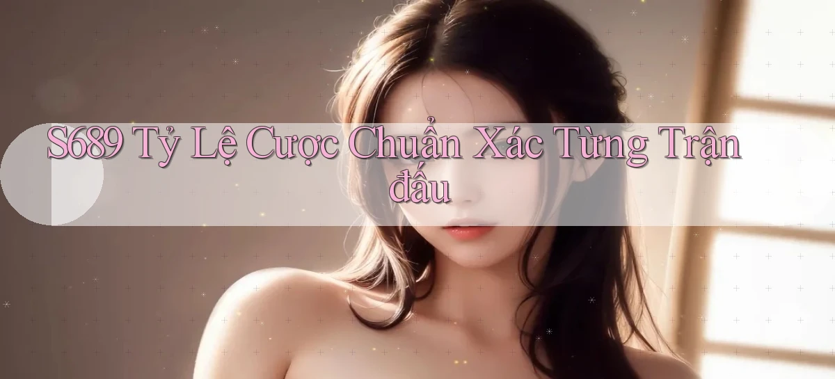 s689  tỷ lệ cược chuẩn xác từng trận đấu