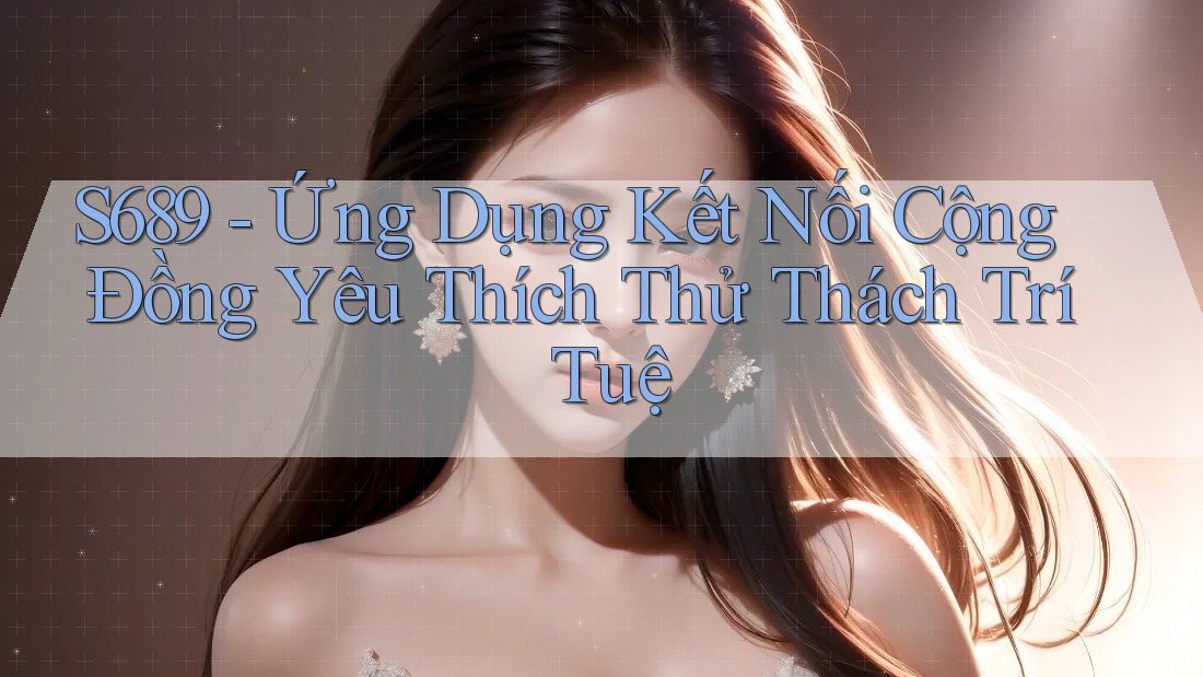 S689 - Ứng Dụng Kết Nối Cộng Đồng Yêu Thích Thử Thách Trí Tuệ