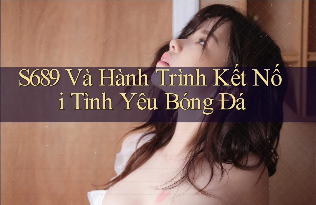S689 Và Hành Trình Kết Nối Tình Yêu Bóng Đá