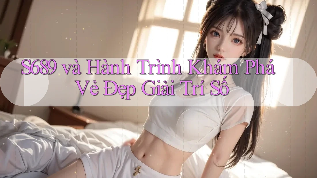 S689 và Hành Trình Khám Phá Vẻ Đẹp Giải Trí Số