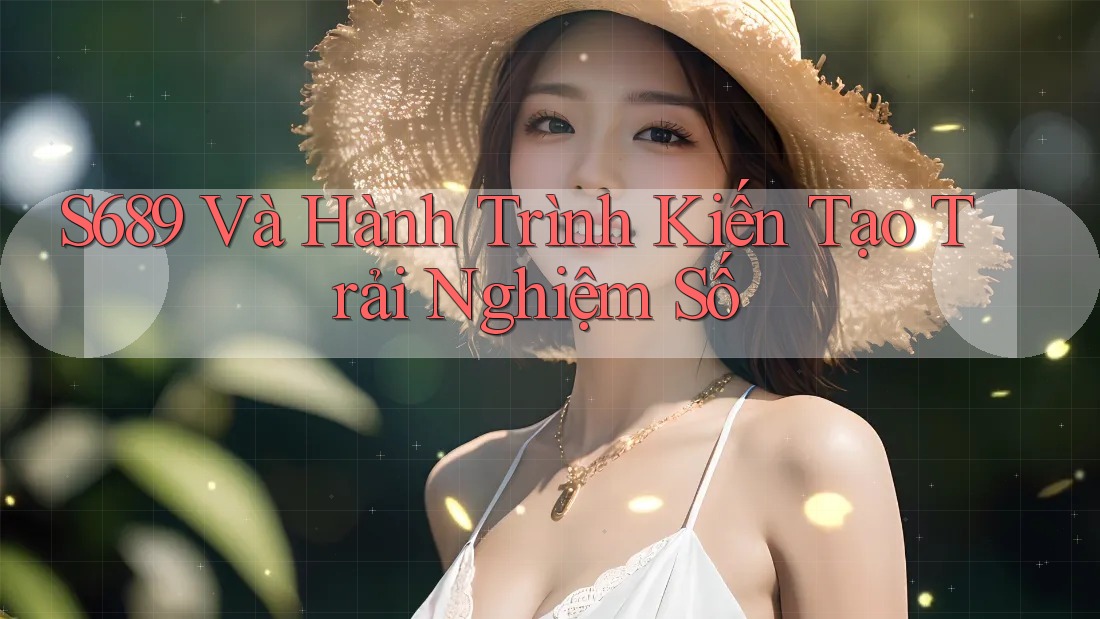 S689 Và Hành Trình Kiến Tạo Trải Nghiệm Số