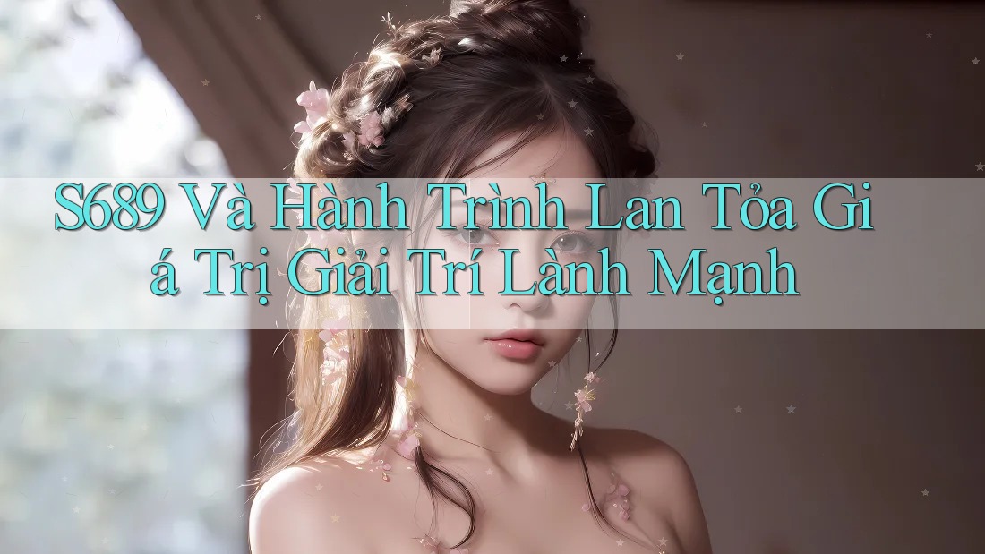 S689 Và Hành Trình Lan Tỏa Giá Trị Giải Trí Lành Mạnh