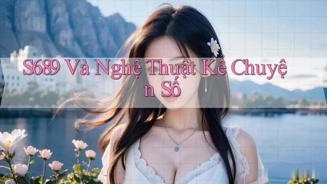 S689 Và Nghệ Thuật Kể Chuyện Số S689 Và Nghệ Thuật Kể Chuyện Số