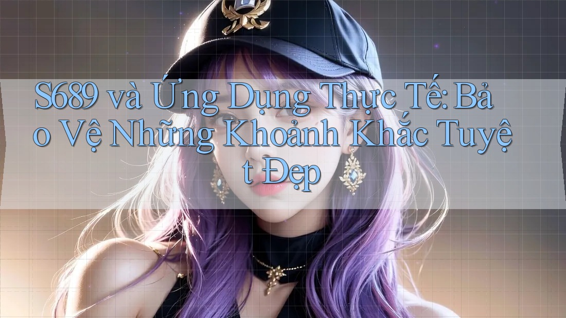 S689 và Ứng Dụng Thực Tế: Bảo Vệ Những Khoảnh Khắc Tuyệt Đẹp
