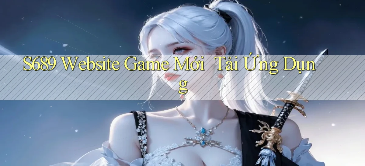 s689   Website Game Mới   Tải Ứng Dụng