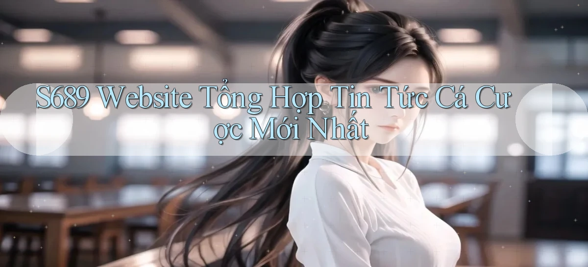 s689  website tổng hợp tin tức cá cược mới nhất